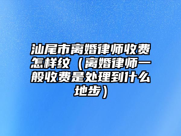 汕尾市離婚律師收費怎樣紋（離婚律師一般收費是處理到什么地步）