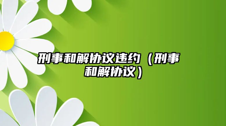 刑事和解協(xié)議違約（刑事 和解協(xié)議）