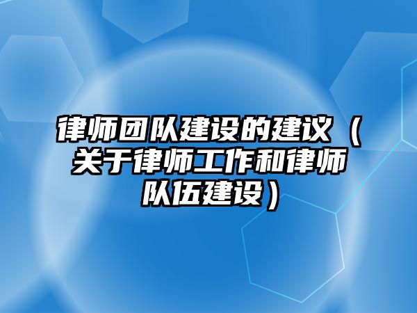 律師團隊建設的建議（關于律師工作和律師隊伍建設）