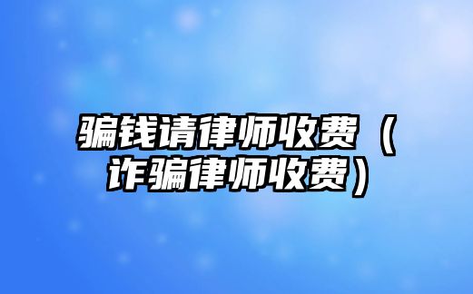 騙錢請(qǐng)律師收費(fèi)（詐騙律師收費(fèi)）