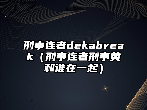 刑事連者dekabreak（刑事連者刑事黃和誰在一起）