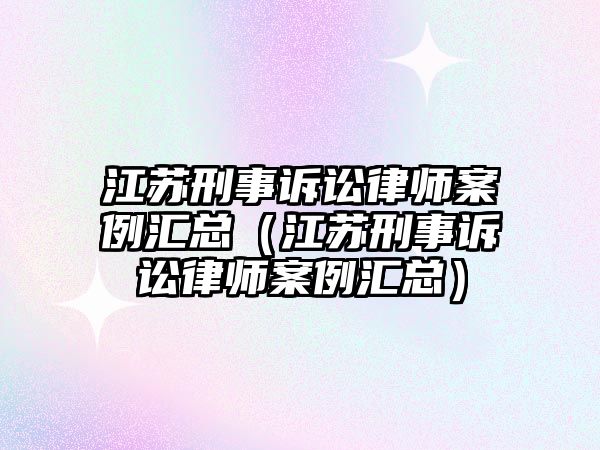 江蘇刑事訴訟律師案例匯總（江蘇刑事訴訟律師案例匯總）