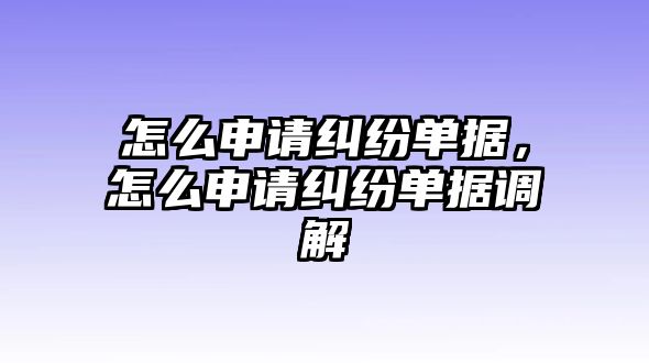 怎么申請糾紛單據，怎么申請糾紛單據調解