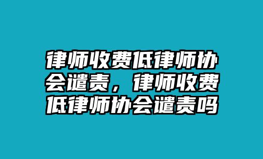 律師收費低律師協會譴責，律師收費低律師協會譴責嗎