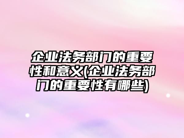 企業法務部門的重要性和意義(企業法務部門的重要性有哪些)