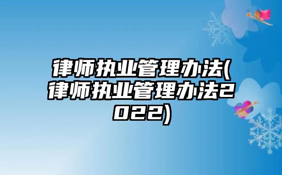 律師執業管理辦法(律師執業管理辦法2022)