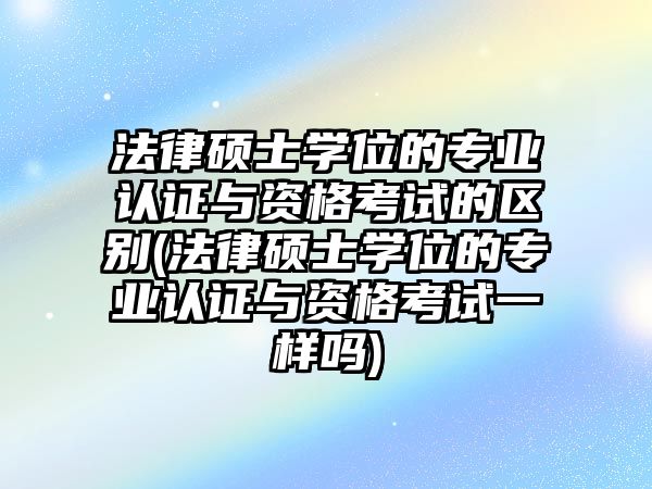 法律碩士學位的專業認證與資格考試的區別(法律碩士學位的專業認證與資格考試一樣嗎)