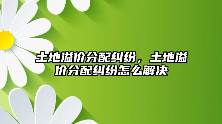 土地溢價分配糾紛，土地溢價分配糾紛怎么解決