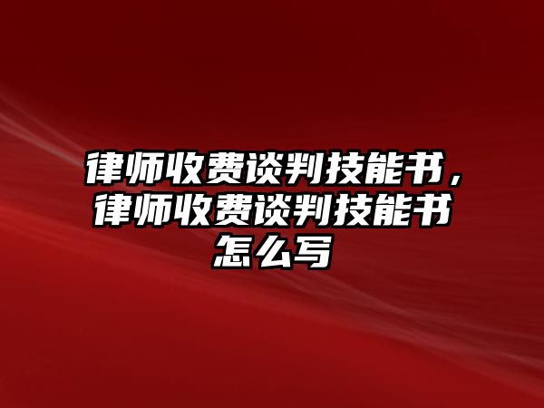 律師收費(fèi)談判技能書(shū)，律師收費(fèi)談判技能書(shū)怎么寫(xiě)