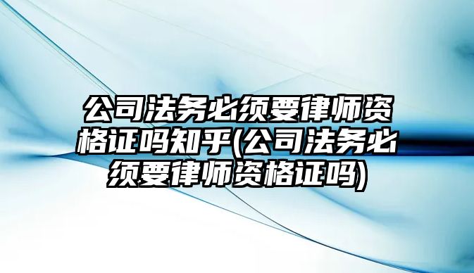 公司法務必須要律師資格證嗎知乎(公司法務必須要律師資格證嗎)