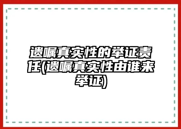 遺囑真實性的舉證責任(遺囑真實性由誰來舉證)