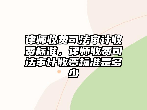 律師收費司法審計收費標準，律師收費司法審計收費標準是多少