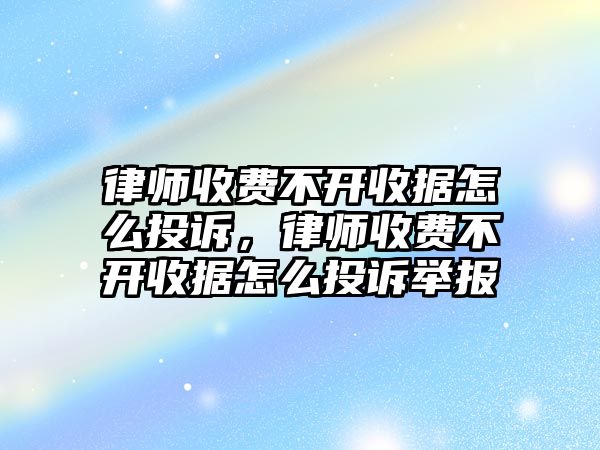 律師收費不開收據怎么投訴，律師收費不開收據怎么投訴舉報