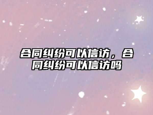 合同糾紛可以信訪，合同糾紛可以信訪嗎