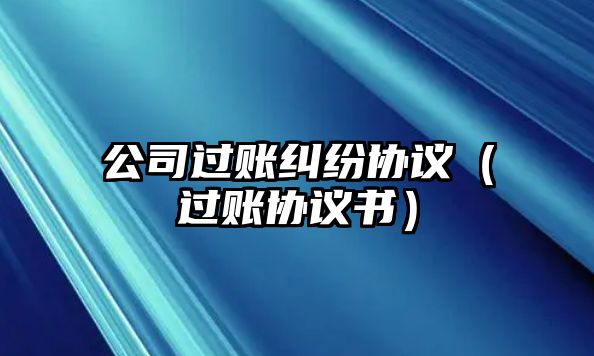 公司過賬糾紛協(xié)議（過賬協(xié)議書）