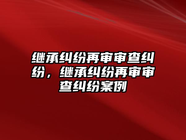 繼承糾紛再審審查糾紛，繼承糾紛再審審查糾紛案例