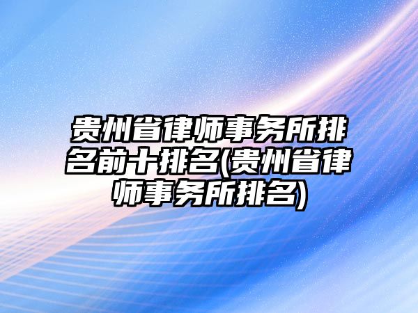 貴州省律師事務(wù)所排名前十排名(貴州省律師事務(wù)所排名)