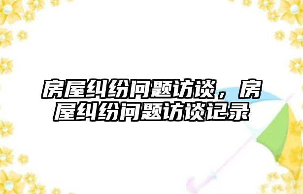 房屋糾紛問題訪談，房屋糾紛問題訪談記錄