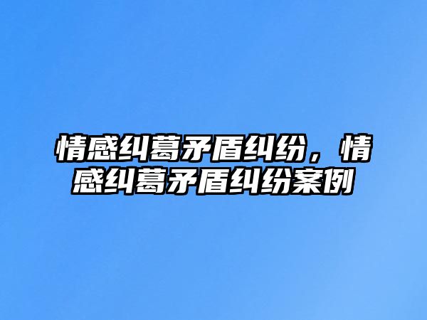 情感糾葛矛盾糾紛，情感糾葛矛盾糾紛案例