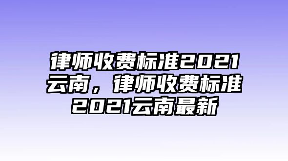 律師收費標準2021云南，律師收費標準2021云南最新