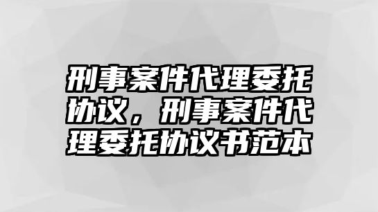 刑事案件代理委托協議，刑事案件代理委托協議書范本