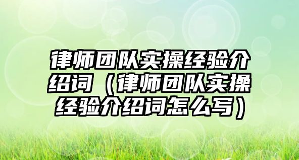 律師團隊實操經驗介紹詞（律師團隊實操經驗介紹詞怎么寫）