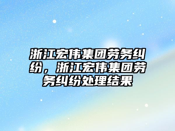 浙江宏偉集團勞務糾紛，浙江宏偉集團勞務糾紛處理結(jié)果