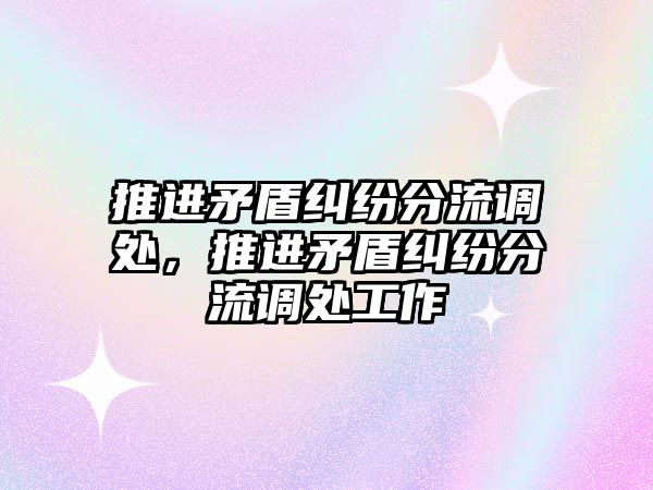 推進矛盾糾紛分流調處，推進矛盾糾紛分流調處工作