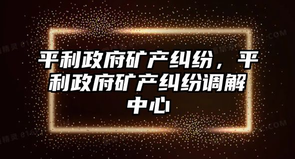 平利政府礦產糾紛，平利政府礦產糾紛調解中心