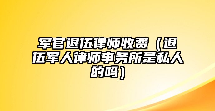 軍官退伍律師收費（退伍軍人律師事務(wù)所是私人的嗎）