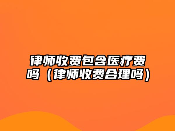 律師收費包含醫(yī)療費嗎（律師收費合理嗎）