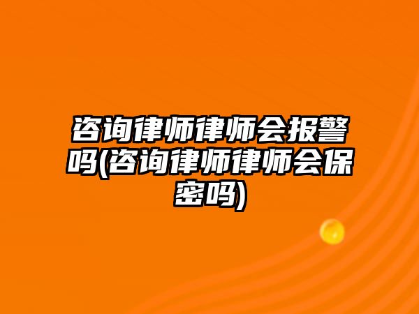 咨詢律師律師會(huì)報(bào)警嗎(咨詢律師律師會(huì)保密嗎)