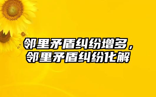 鄰里矛盾糾紛增多，鄰里矛盾糾紛化解