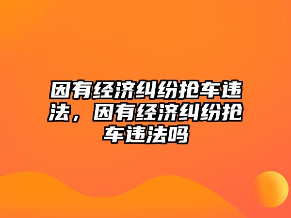 因有經(jīng)濟糾紛搶車違法，因有經(jīng)濟糾紛搶車違法嗎