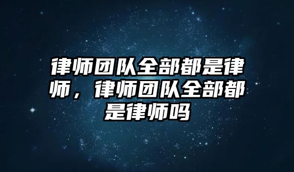 律師團隊全部都是律師，律師團隊全部都是律師嗎