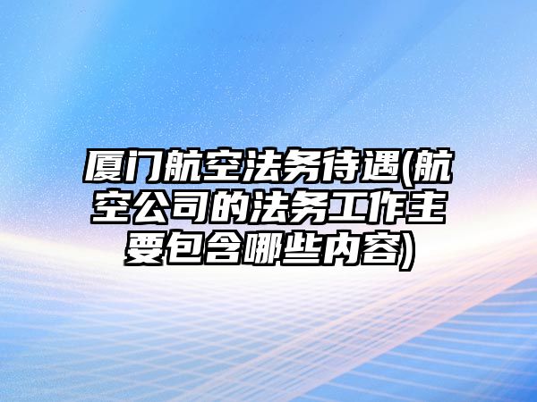 廈門航空法務(wù)待遇(航空公司的法務(wù)工作主要包含哪些內(nèi)容)