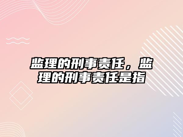 監理的刑事責任，監理的刑事責任是指