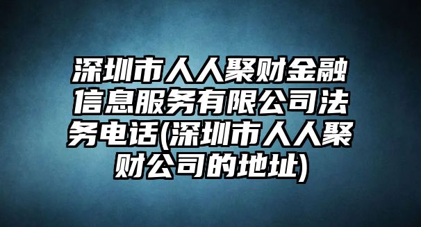 深圳市人人聚財金融信息服務有限公司法務電話(深圳市人人聚財公司的地址)