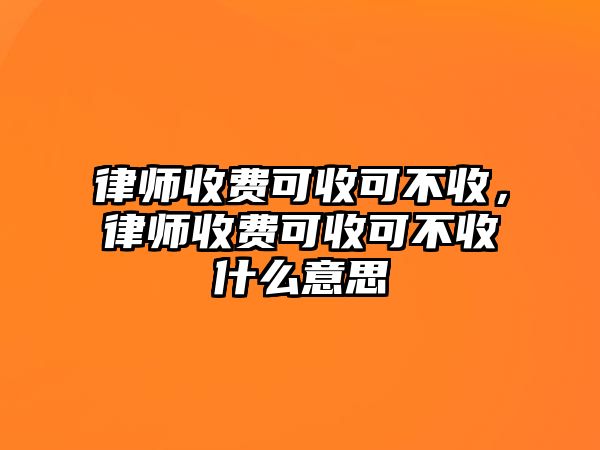 律師收費可收可不收，律師收費可收可不收什么意思