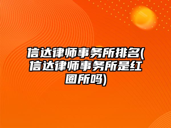 信達律師事務所排名(信達律師事務所是紅圈所嗎)