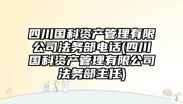 四川國科資產管理有限公司法務部電話(四川國科資產管理有限公司法務部主任)