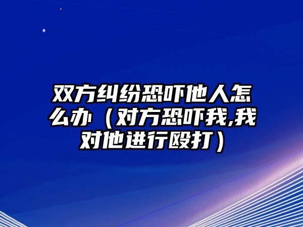 雙方糾紛恐嚇?biāo)嗽趺崔k（對(duì)方恐嚇我,我對(duì)他進(jìn)行毆打）