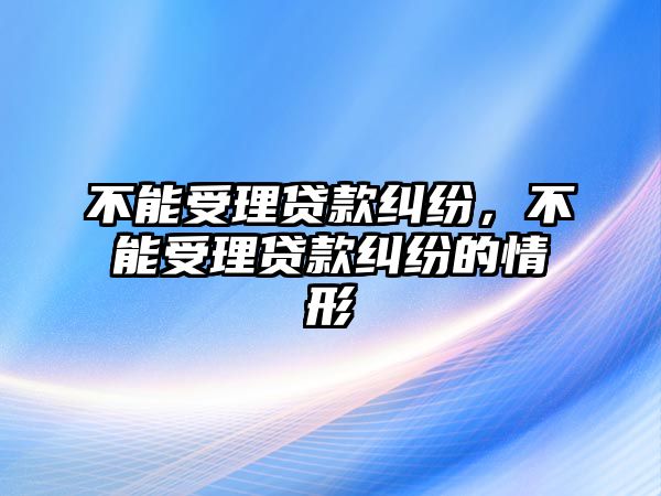 不能受理貸款糾紛，不能受理貸款糾紛的情形