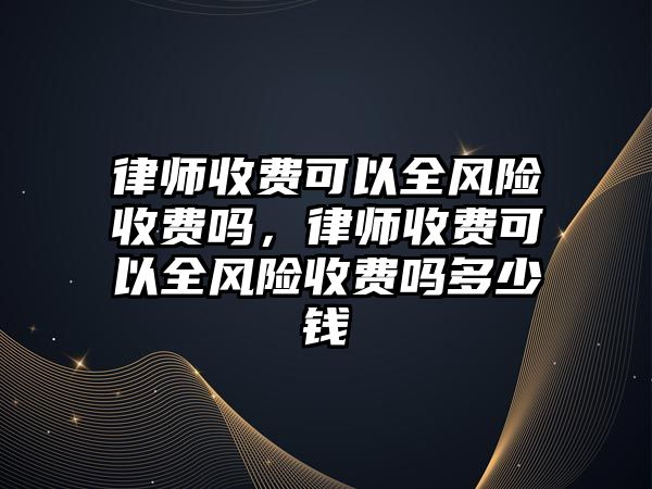 律師收費可以全風險收費嗎，律師收費可以全風險收費嗎多少錢