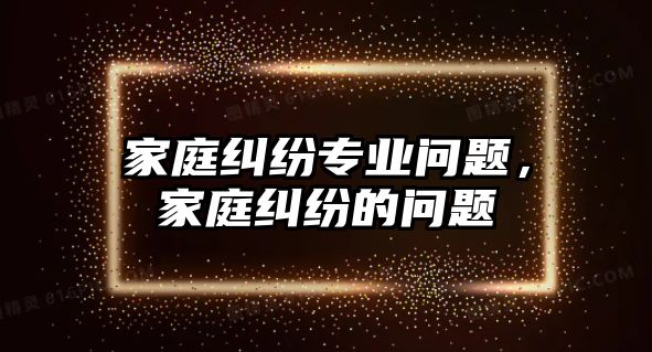 家庭糾紛專業(yè)問題，家庭糾紛的問題