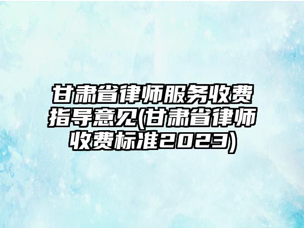 甘肅省律師服務(wù)收費(fèi)指導(dǎo)意見(甘肅省律師收費(fèi)標(biāo)準(zhǔn)2023)