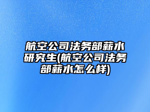 航空公司法務(wù)部薪水研究生(航空公司法務(wù)部薪水怎么樣)