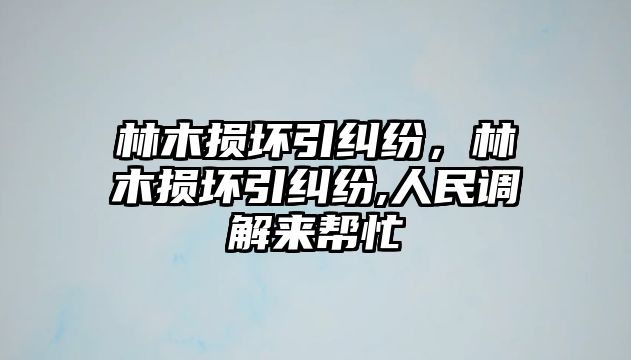 林木損壞引糾紛，林木損壞引糾紛,人民調(diào)解來幫忙