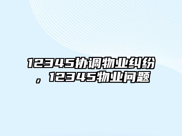 12345協調物業糾紛，12345物業問題