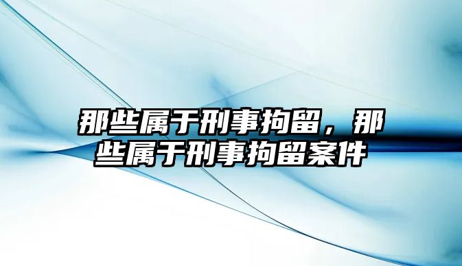 那些屬于刑事拘留，那些屬于刑事拘留案件